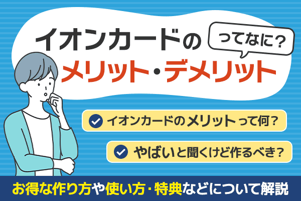 イオンカードのメリット・デメリットってなに？お得な作り方や使い方・特典などについて解説